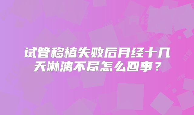 试管移植失败后月经十几天淋漓不尽怎么回事？