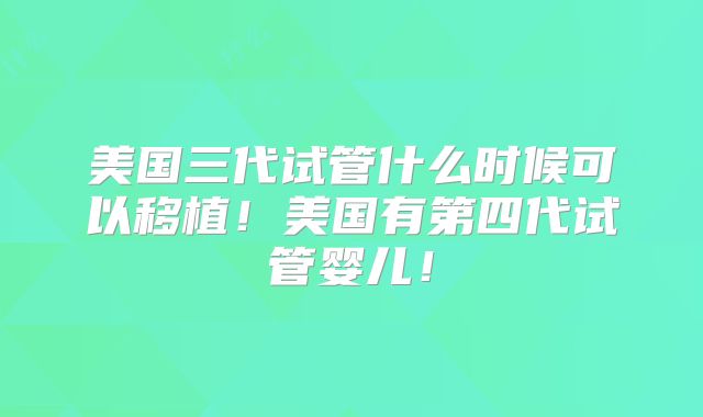 美国三代试管什么时候可以移植！美国有第四代试管婴儿！