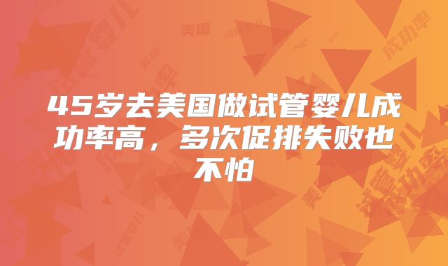 45岁去美国做试管婴儿成功率高，多次促排失败也不怕