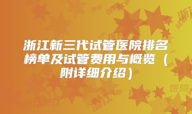 浙江新三代试管医院排名榜单及试管费用与概览(附详细介绍)