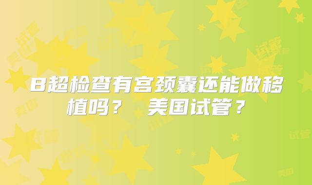 B超检查有宫颈囊还能做移植吗？ 美国试管？
