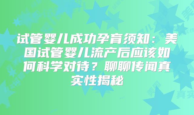 试管婴儿成功孕育须知:美国试管婴儿流产后应该如何科学对待?聊聊传闻真实性揭秘