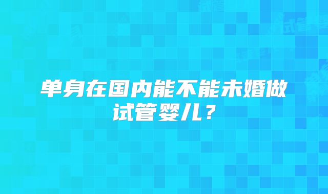 单身在国内能不能未婚做试管婴儿？