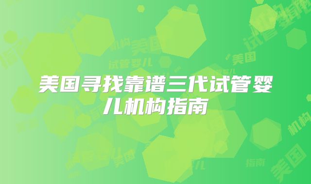 美国寻找靠谱三代试管婴儿机构指南