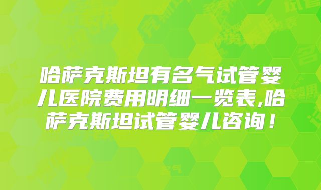 哈萨克斯坦有名气试管婴儿医院费用明细一览表,哈萨克斯坦试管婴儿咨询！