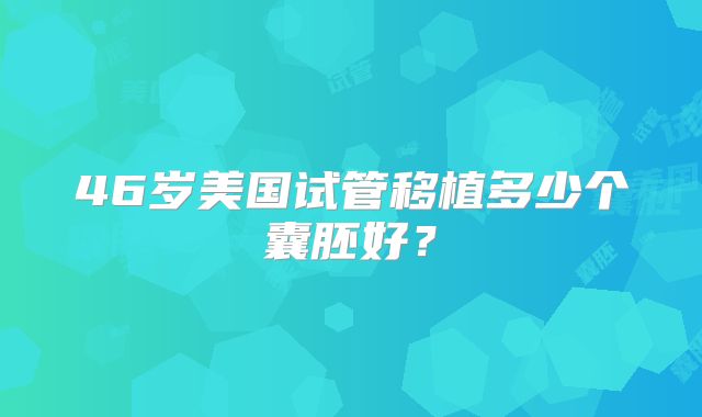 46岁美国试管移植多少个囊胚好？