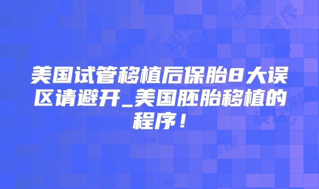 美国试管移植后保胎8大误区请避开_美国胚胎移植的程序!