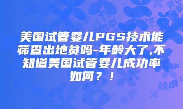 美国试管婴儿PGS技术能筛查出地贫吗-年龄大了,不知道美国试管婴儿成功率如何?!