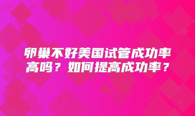 卵巢不好美国试管成功率高吗？如何提高成功率？