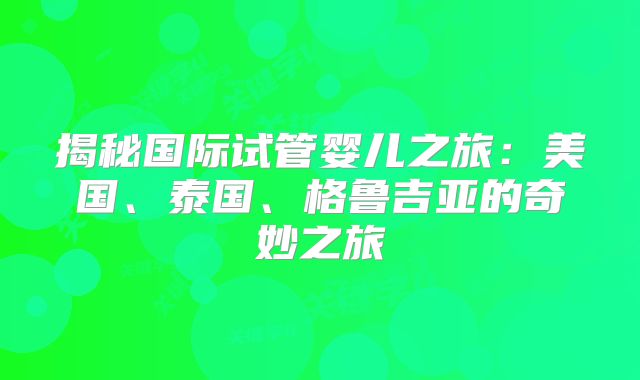 揭秘国际试管婴儿之旅：美国、泰国、格鲁吉亚的奇妙之旅