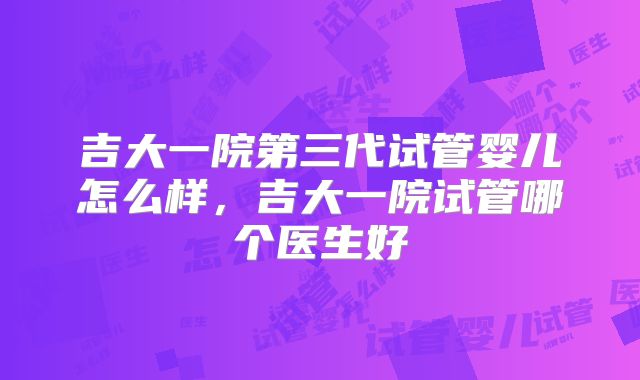 吉大一院第三代试管婴儿怎么样，吉大一院试管哪个医生好