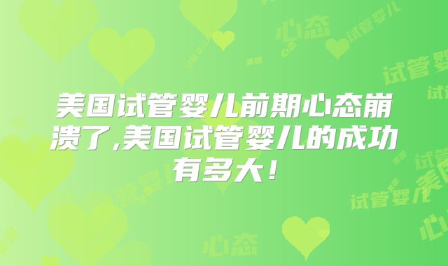 美国试管婴儿前期心态崩溃了,美国试管婴儿的成功有多大！