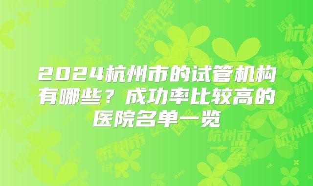 2024杭州市的试管机构有哪些?成功率比较高的医院名单一览