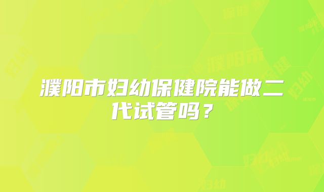 濮阳市妇幼保健院能做二代试管吗？