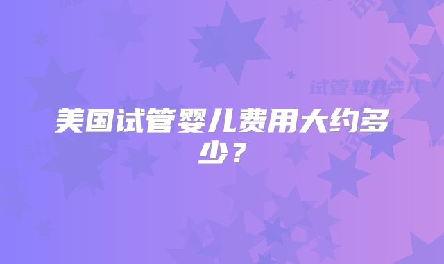 美国试管婴儿费用大约多少？