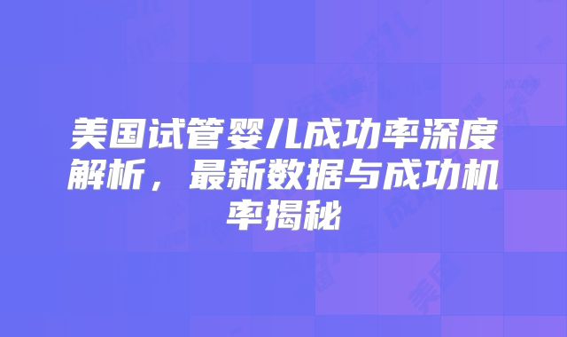 美国试管婴儿成功率深度解析，最新数据与成功机率揭秘