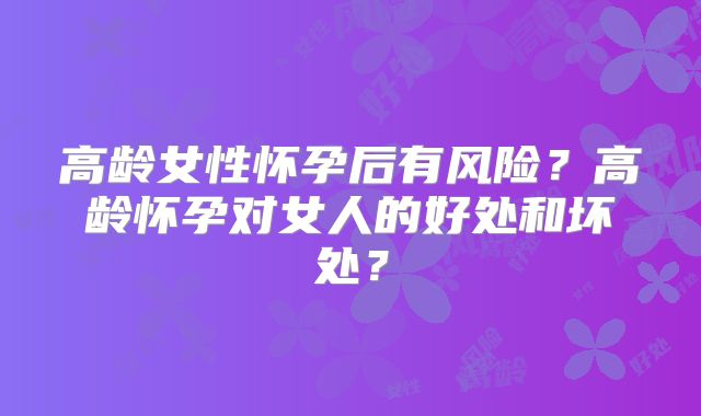 高龄女性怀孕后有风险？高龄怀孕对女人的好处和坏处？