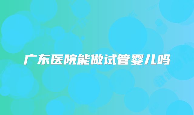 广东医院能做试管婴儿吗