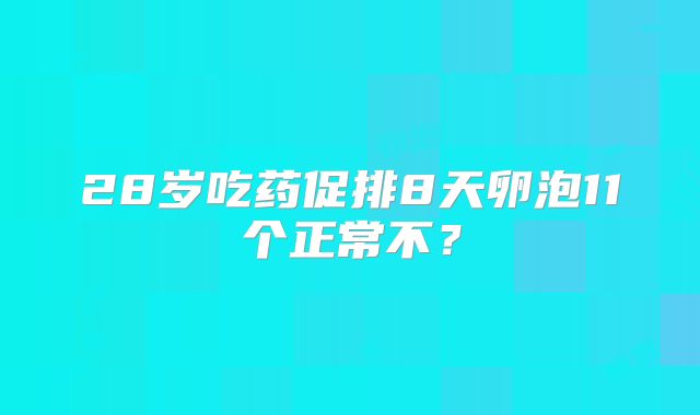 28岁吃药促排8天卵泡11个正常不？