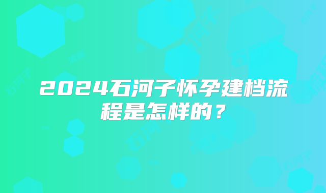 2024石河子怀孕建档流程是怎样的?