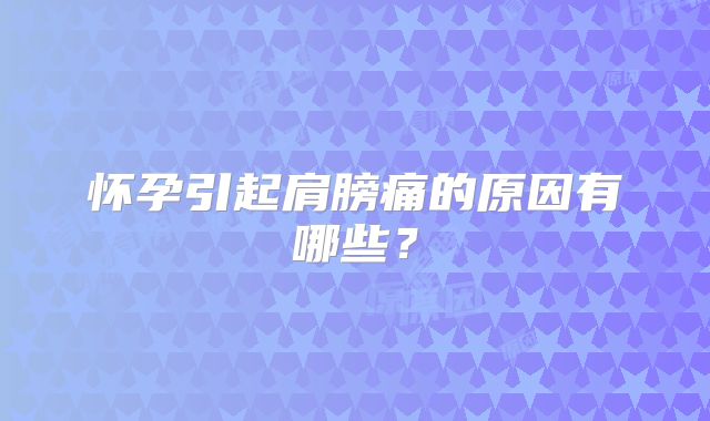怀孕引起肩膀痛的原因有哪些？