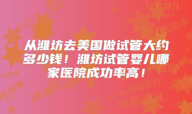 从潍坊去美国做试管大约多少钱！潍坊试管婴儿哪家医院成功率高！