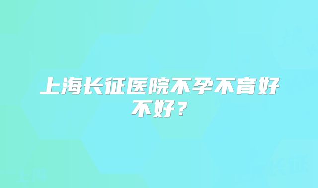 上海长征医院不孕不育好不好？