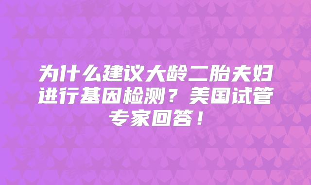 为什么建议大龄二胎夫妇进行基因检测?美国试管专家回答!