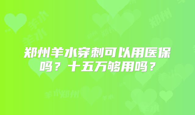 郑州羊水穿刺可以用医保吗？十五万够用吗？