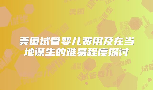 美国试管婴儿费用及在当地谋生的难易程度探讨