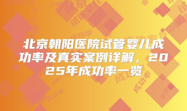 北京朝阳医院试管婴儿成功率及真实案例详解，2025年成功率一览