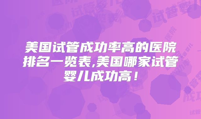 美国试管成功率高的医院排名一览表,美国哪家试管婴儿成功高！