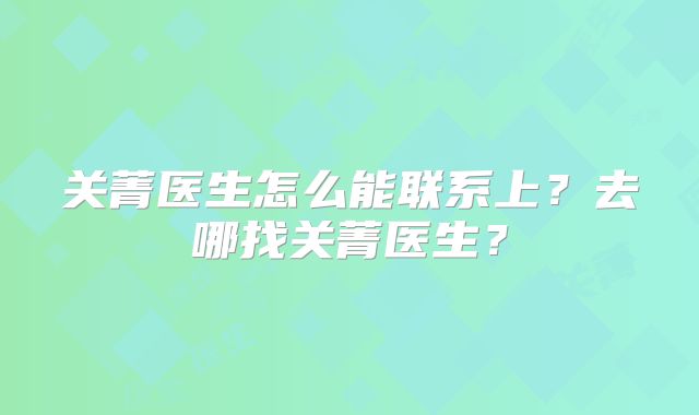 关菁医生怎么能联系上？去哪找关菁医生？