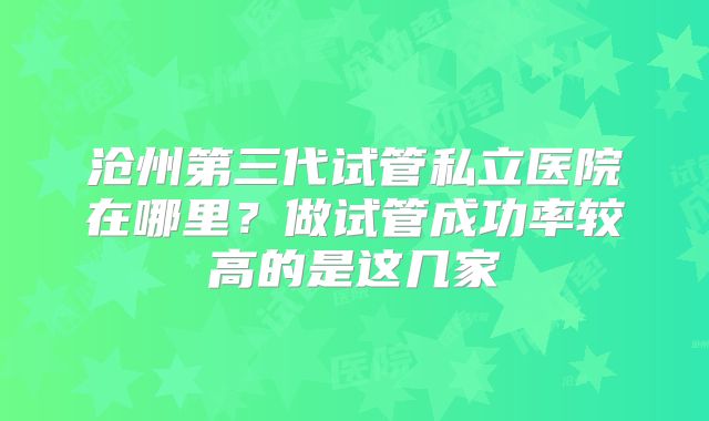 沧州第三代试管私立医院在哪里?做试管成功率较高的是这几家
