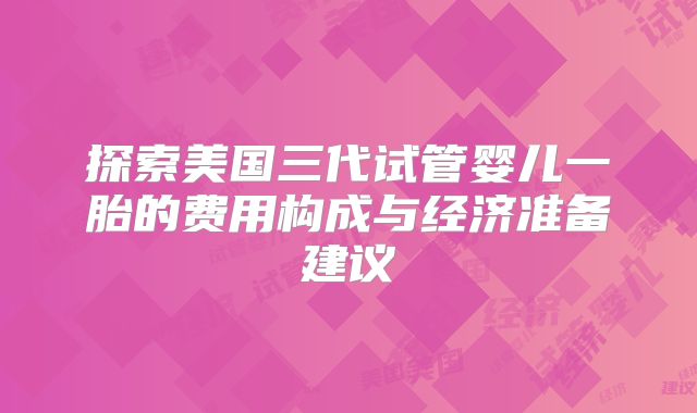 探索美国三代试管婴儿一胎的费用构成与经济准备建议