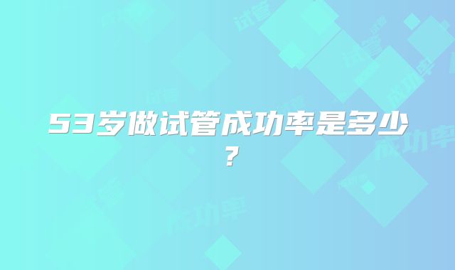53岁做试管成功率是多少？