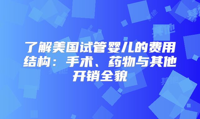 了解美国试管婴儿的费用结构:手术、药物与其他开销全貌