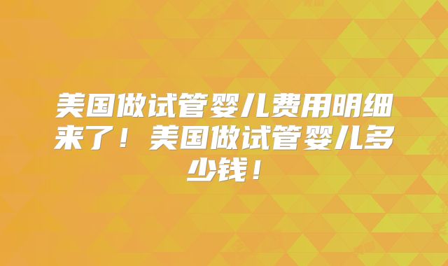 美国做试管婴儿费用明细来了！美国做试管婴儿多少钱！