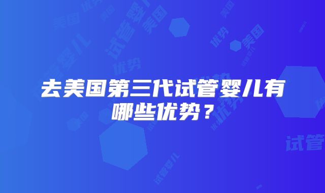 去美国第三代试管婴儿有哪些优势？
