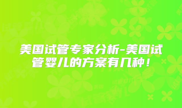 美国试管专家分析-美国试管婴儿的方案有几种！