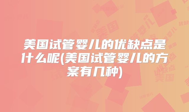 美国试管婴儿的优缺点是什么呢(美国试管婴儿的方案有几种)