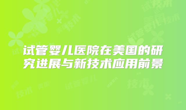 试管婴儿医院在美国的研究进展与新技术应用前景