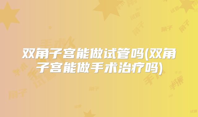 双角子宫能做试管吗(双角子宫能做手术治疗吗)
