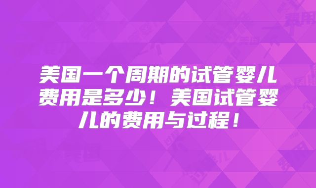美国一个周期的试管婴儿费用是多少！美国试管婴儿的费用与过程！