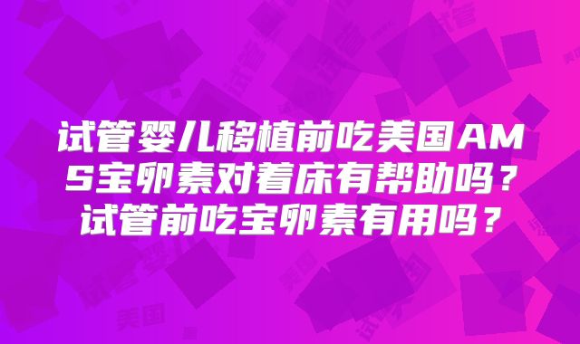 试管婴儿移植前吃美国AMS宝卵素对着床有帮助吗？试管前吃宝卵素有用吗？