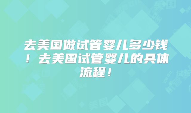 去美国做试管婴儿多少钱！去美国试管婴儿的具体流程！