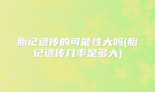 胎记遗传的可能性大吗(胎记遗传几率是多大)