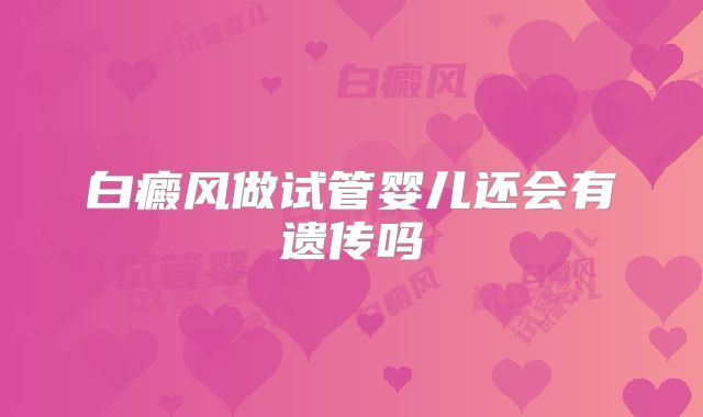 白癜风做试管婴儿还会有遗传吗