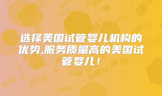 选择美国试管婴儿机构的优势,服务质量高的美国试管婴儿！