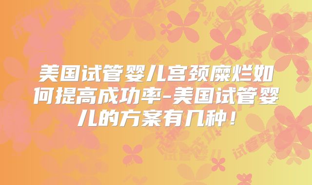 美国试管婴儿宫颈糜烂如何提高成功率-美国试管婴儿的方案有几种！